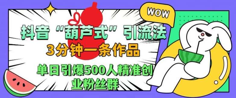 抖音葫芦式引流法，三分钟一条作品，单日引爆抖音500人精准创业粉丝群【揭秘】汇创网-网创项目_汇创网_中创网_福缘网_冒泡网_资源整合平台汇创网