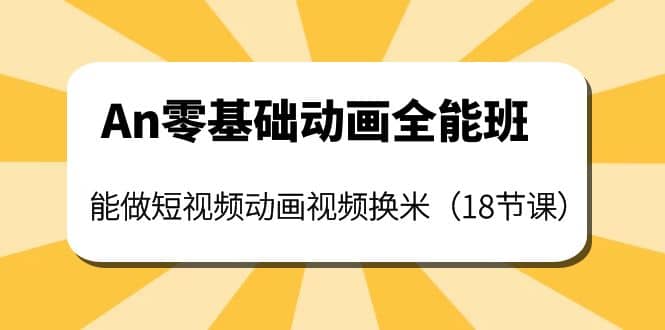 An零基础动画全能班：能做短视频动画视频换米（18节课）汇创网-网创项目_汇创网_中创网_福缘网_冒泡网_资源整合平台汇创网