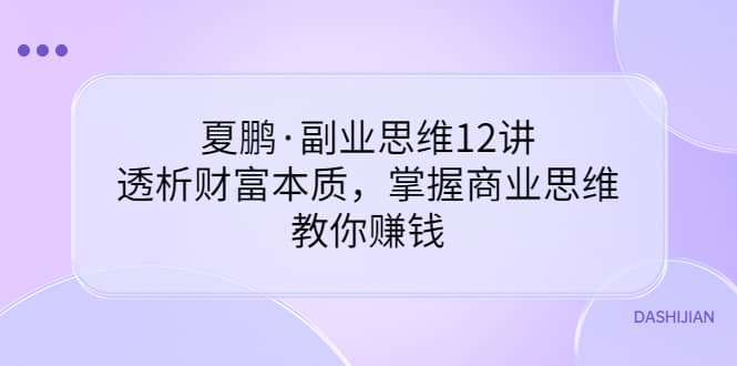副业思维12讲，透析财富本质，掌握商业思维，教你赚钱汇创网-网创项目_汇创网_中创网_福缘网_冒泡网_网创项目平台汇创网