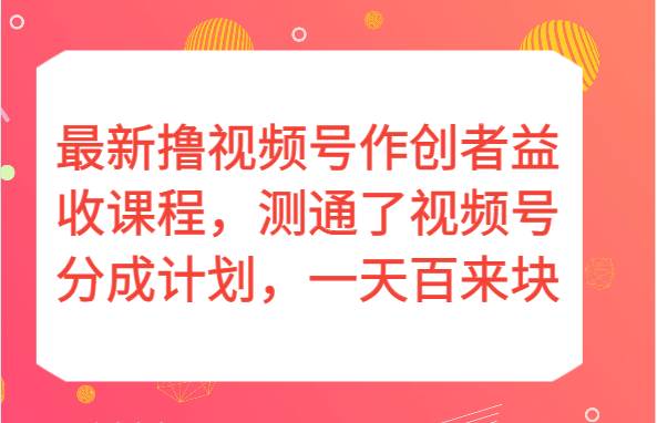 最新撸视频号作创者益收课程，测通了视频号分成计划，一天百来块！汇创网-网创项目_汇创网_中创网_福缘网_冒泡网_资源整合平台汇创网