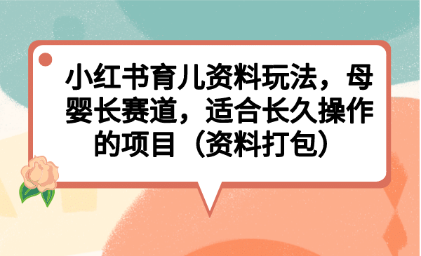 小红书育儿资料玩法，母婴长赛道，适合长久操作的项目（资料打包）汇创网-网创项目_汇创网_中创网_福缘网_冒泡网_资源整合平台汇创网
