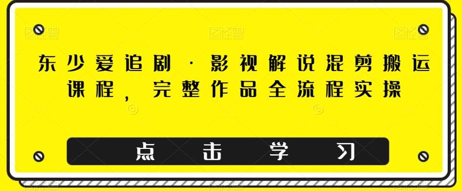 东少爱追剧·影视解说混剪搬运课程，完整作品全流程实操汇创网-网创项目_汇创网_中创网_福缘网_冒泡网_资源整合平台汇创网