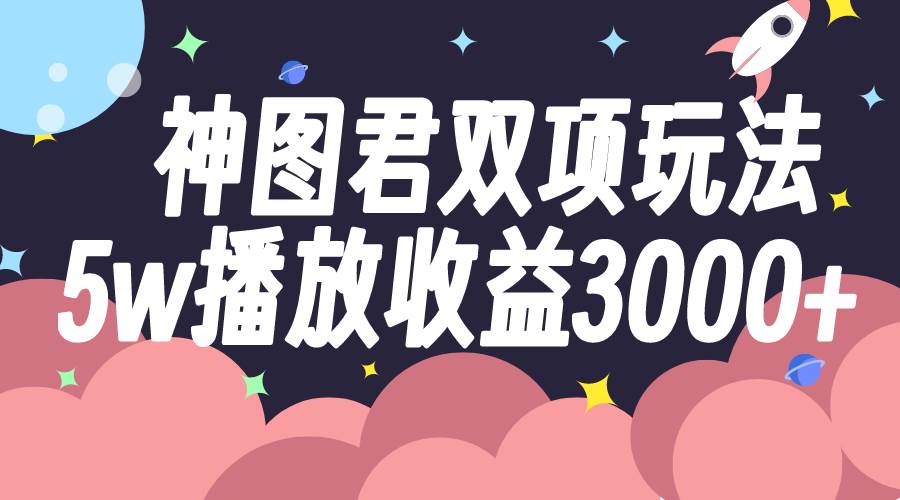 神图君双项玩法5w播放收益3000+网创项目_汇创网_中创网_福缘网_冒泡网_资源整合平台汇创网