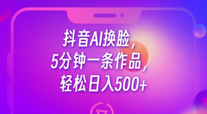 抖音AI换脸，5分钟一条作品，轻松日入500+【揭秘】汇创网-网创项目_汇创网_中创网_福缘网_冒泡网_资源整合平台汇创网