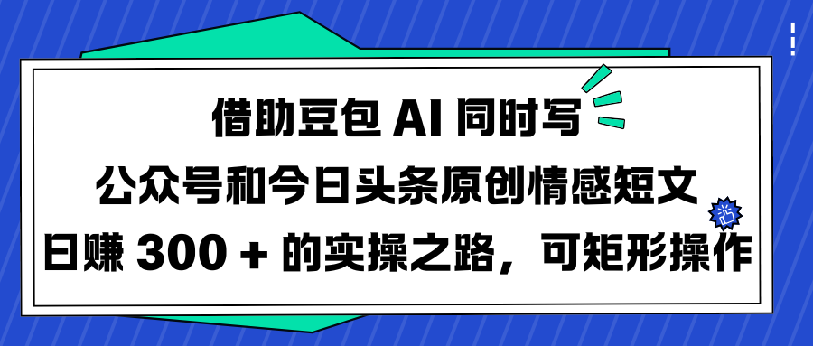 借助豆包 AI 同时写公众号和今日头条原创情感短文日赚 300 + 的实操之路，可矩形操作汇创网-网创项目_汇创网_中创网_福缘网_冒泡网_资源整合平台汇创网