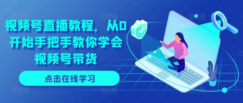 视频号直播教程，从0开始手把手教你学会视频号带货汇创网-网创项目_汇创网_中创网_福缘网_冒泡网_资源整合平台汇创网