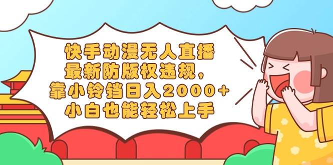 快手动漫无人直播，最新防版权违规，靠小铃铛日入2000+，小白也能轻松上…汇创网-网创项目_汇创网_中创网_福缘网_冒泡网_资源整合平台汇创网