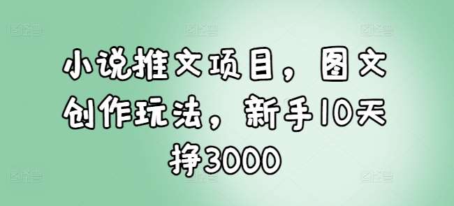 小说推文项目，图文创作玩法，新手10天挣3000汇创网-网创项目_汇创网_中创网_福缘网_冒泡网_网创项目平台汇创网