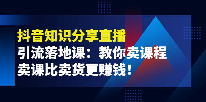 《抖音知识分享直播》引流落地课：教你卖课程，卖课比卖货更赚钱网创项目_汇创网_中创网_福缘网_冒泡网_资源整合平台汇创网