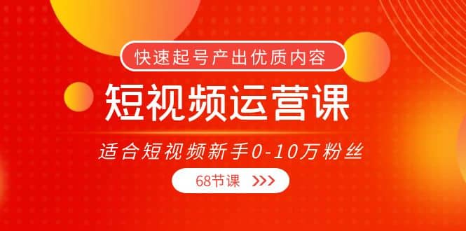 短视频运营课，适合短视频新手0-10万粉丝，快速起号产出优质内容（68节课）汇创网-网创项目_汇创网_中创网_福缘网_冒泡网_资源整合平台汇创网