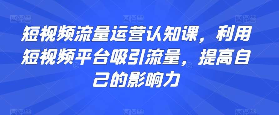 短视频流量运营认知课，利用短视频平台吸引流量，提高自己的影响力汇创网-网创项目_汇创网_中创网_福缘网_冒泡网_网创项目平台汇创网