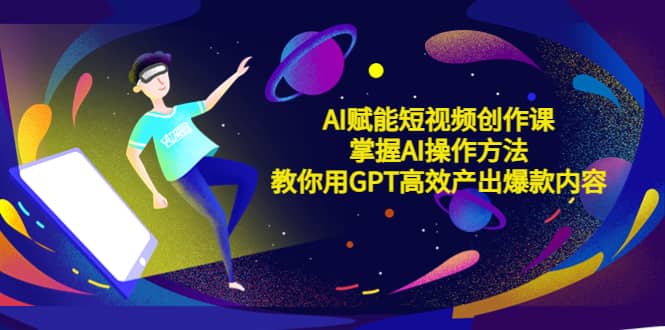 AI赋能短视频创作课，掌握AI操作方法，教你用AI高效产出爆款内容汇创网-网创项目_汇创网_中创网_福缘网_冒泡网_资源整合平台汇创网