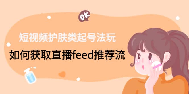 短视频护肤类起号玩法：如何获取直播feed推荐流汇创网-网创项目_汇创网_中创网_福缘网_冒泡网_资源整合平台汇创网