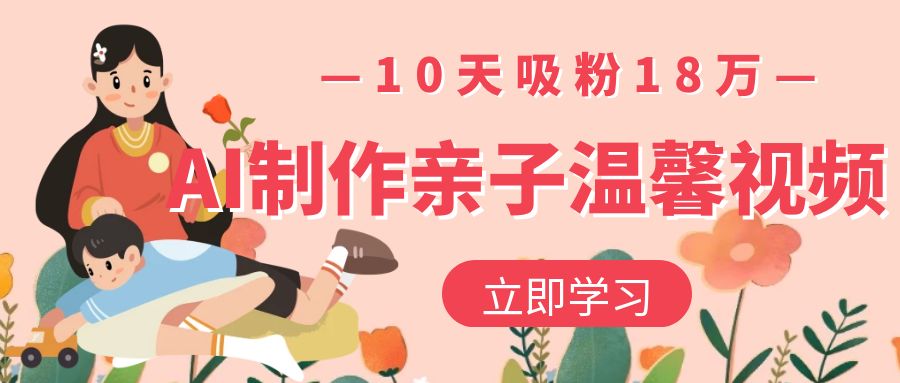 AI制作亲子温馨视频，10天吸粉18万汇创网-网创项目_汇创网_中创网_福缘网_冒泡网_网创项目平台汇创网