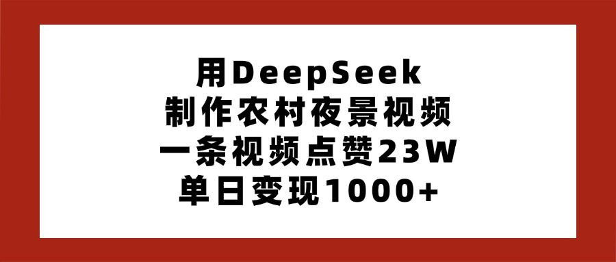 用DeepSeek制作农村夜景视频，一条视频点赞23W，单日变现1000+汇创网-网创项目_汇创网_中创网_福缘网_冒泡网_资源整合平台汇创网
