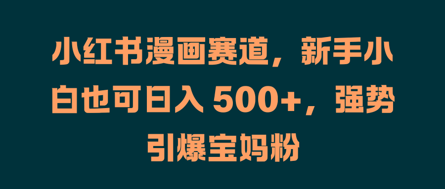 小红书漫画赛道，新手小白也可日入 500+，强势引爆宝妈粉汇创网-网创项目_汇创网_中创网_福缘网_冒泡网_资源整合平台汇创网