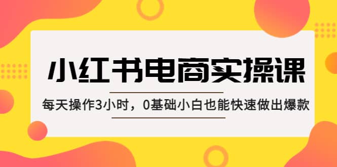 小红书·电商实操课：每天操作3小时，0基础小白也能快速做出爆款汇创网-网创项目_汇创网_中创网_福缘网_冒泡网_资源整合平台汇创网