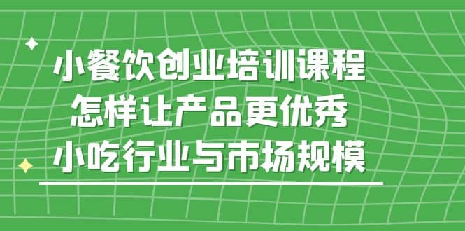 小餐饮创业培训课程，怎样让产品更优秀，小吃行业与市场规模汇创网-网创项目_汇创网_中创网_福缘网_冒泡网_资源整合平台汇创网