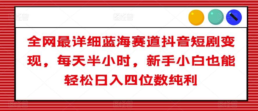 全网最详细蓝海赛道抖音短剧变现，每天半小时，新手小白也能轻松日入四位数纯利【揭秘】汇创网-网创项目_汇创网_中创网_福缘网_冒泡网_资源整合平台汇创网