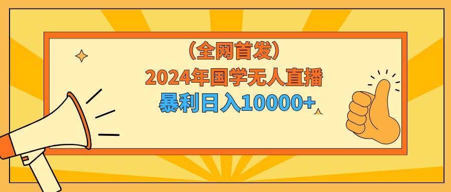 2024年国学无人直播暴力日入10000+小白也可操作汇创网-网创项目_汇创网_中创网_福缘网_冒泡网_网创项目平台汇创网