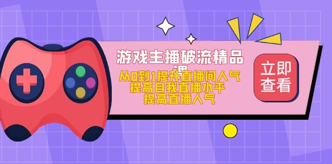 游戏主播破流精品课，从0到1提升直播间人气 提高自我直播水平 提高直播人气汇创网-网创项目_汇创网_中创网_福缘网_冒泡网_网创项目平台汇创网