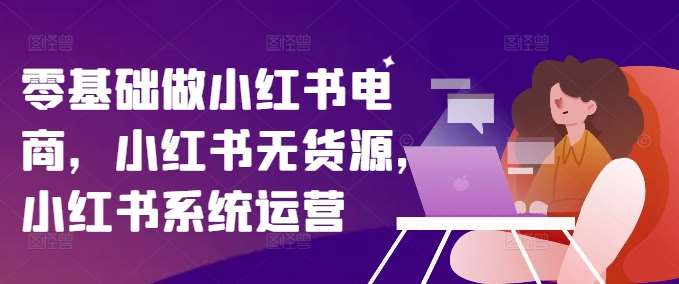 零基础做小红书电商，小红书无货源，小红书系统运营汇创网-网创项目_汇创网_中创网_福缘网_冒泡网_资源整合平台汇创网
