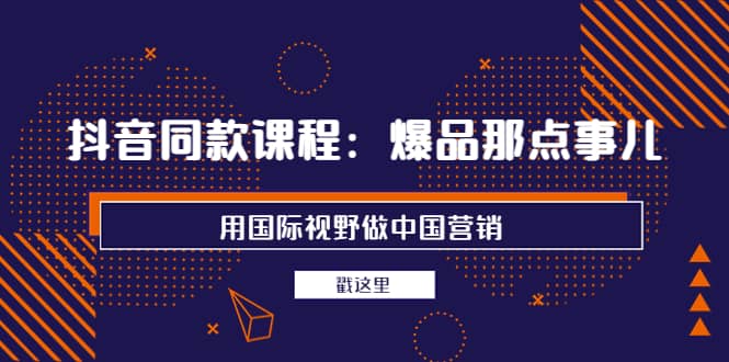 抖音同款课程：爆品那点事儿，用国际视野做中国营销（20节课）汇创网-网创项目_汇创网_中创网_福缘网_冒泡网_资源整合平台汇创网