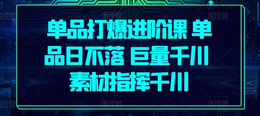 单品打爆进阶课 单品日不落 巨量千川 素材指挥千川汇创网-网创项目_汇创网_中创网_福缘网_冒泡网_资源整合平台汇创网