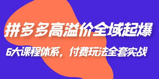 拼多多-高溢价 全域 起爆，6大课程体系，付费玩法全套实战汇创网-网创项目_汇创网_中创网_福缘网_冒泡网_资源整合平台汇创网