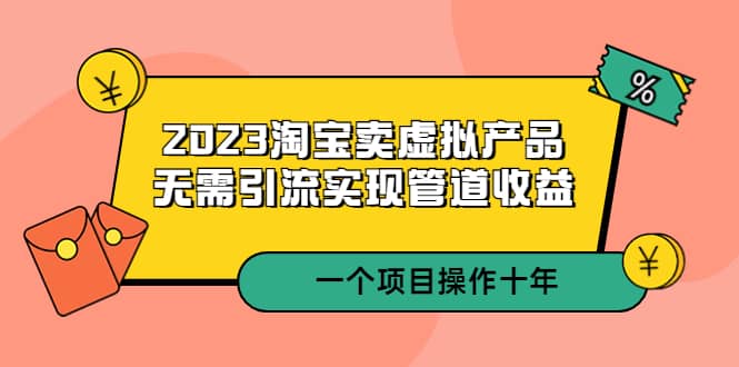 2023淘宝卖虚拟产品，无需引流实现管道收益 一个项目能操作十年汇创网-网创项目_汇创网_中创网_福缘网_冒泡网_资源整合平台汇创网