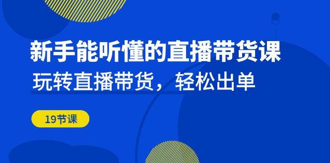 新手能听懂的直播带货课：玩转直播带货，轻松出单（更新20节课）网创项目_汇创网_中创网_福缘网_冒泡网_资源整合平台汇创网