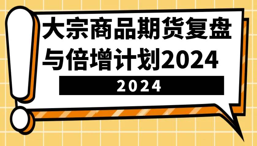 大宗商品期货，复盘与倍增计划2024（10节课）汇创网-网创项目_汇创网_中创网_福缘网_冒泡网_资源整合平台汇创网
