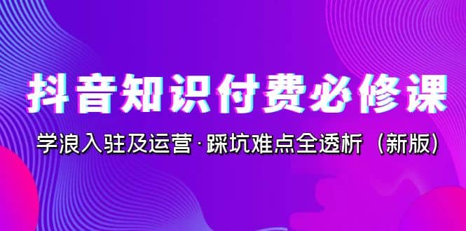 抖音·知识付费·必修课，学浪入驻及运营·踩坑难点全透析（2023新版）汇创网-网创项目_汇创网_中创网_福缘网_冒泡网_网创项目平台汇创网