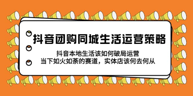 抖音团购同城生活运营策略，抖音本地生活该如何破局，实体店该何去何从汇创网-网创项目_汇创网_中创网_福缘网_冒泡网_资源整合平台汇创网