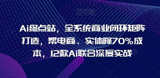 Ai终点站，全系统商业闭环矩阵打造，帮电商、实体降70%成本，12款Ai联合深度实战汇创网-网创项目_汇创网_中创网_福缘网_冒泡网_资源整合平台汇创网