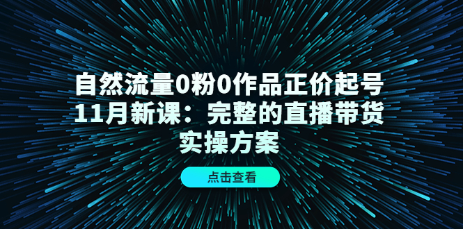 自然流量0粉0作品正价起号11月新课：完整的直播带货实操方案汇创网-网创项目_汇创网_中创网_福缘网_冒泡网_资源整合平台汇创网