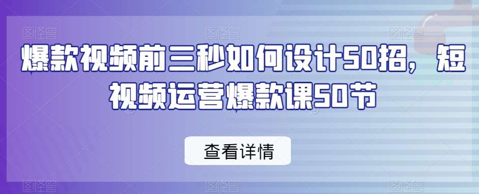 爆款视频前三秒如何设计50招，短视频运营爆款课50节汇创网-网创项目_汇创网_中创网_福缘网_冒泡网_资源整合平台汇创网
