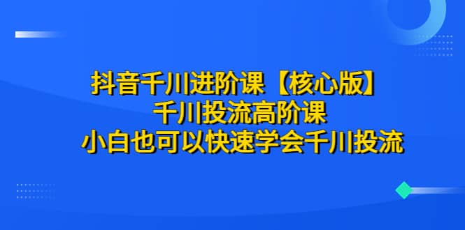 抖音千川进阶课【核心版】 千川投流高阶课 小白也可以快速学会千川投流汇创网-网创项目_汇创网_中创网_福缘网_冒泡网_网创项目平台汇创网