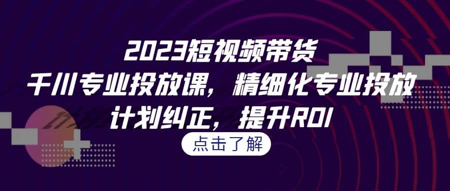 2023短视频带货-千川专业投放课，精细化专业投放，计划纠正，提升ROI网创项目_汇创网_中创网_福缘网_冒泡网_资源整合平台汇创网