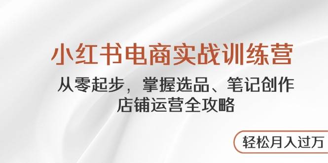 （14556期）小红书电商实战训练营，从零起步，掌握选品、笔记创作、店铺运营全攻略…汇创网-网创项目_汇创网_中创网_福缘网_冒泡网_资源整合平台汇创网