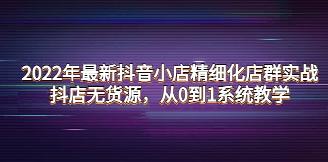 2022年最新抖音小店精细化店群实战，抖店无货源，从0到1系统教学汇创网-网创项目_汇创网_中创网_福缘网_冒泡网_网创项目平台汇创网