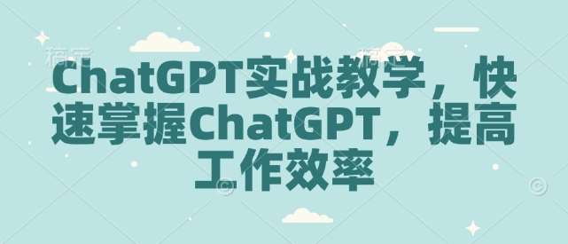 ChatGPT实战教学，快速掌握ChatGPT，提高工作效率汇创网-网创项目_汇创网_中创网_福缘网_冒泡网_网创项目平台汇创网
