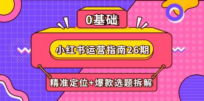 小红书运营指南26期：精准定位+爆款选题拆解,DeepSeek辅助创作与电商变现汇创网-网创项目_汇创网_中创网_福缘网_冒泡网_资源整合平台汇创网
