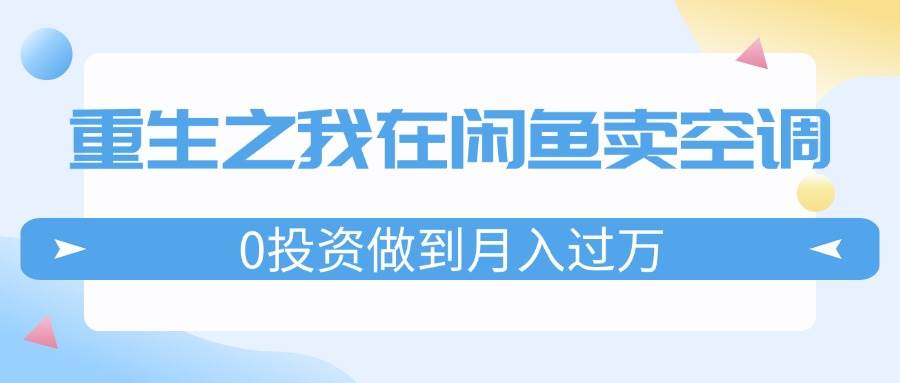 重生之我在闲鱼卖空调，0投资做到月入过万，迎娶白富美，走上人生巅峰汇创网-网创项目_汇创网_中创网_福缘网_冒泡网_资源整合平台汇创网