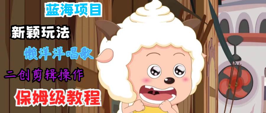 蓝海项目新颖玩法，懒洋洋唱歌 搬运剪辑操作，保姆级教程汇创网-网创项目_汇创网_中创网_福缘网_冒泡网_资源整合平台汇创网