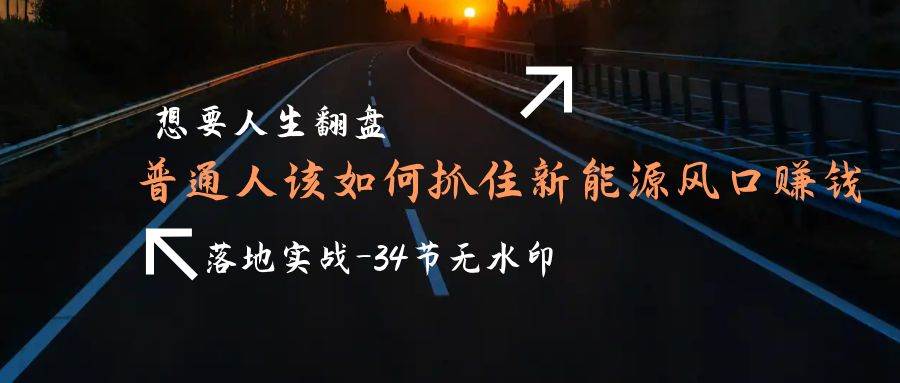 （9499期）想要人生翻盘，普通人如何抓住新能源风口赚钱，落地实战案例课-34节无水印汇创网-网创项目_汇创网_中创网_福缘网_冒泡网_网创项目平台汇创网