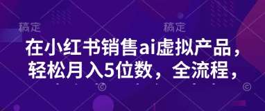 小红书销售ai虚拟产品，轻松月入5位数，全流程，超细节变现过程，完全无卡点汇创网-网创项目_汇创网_中创网_福缘网_冒泡网_资源整合平台汇创网