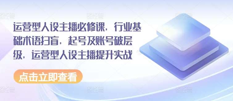 运营型人设主播必修课，行业基础术语扫盲，起号及账号破层级，运营型人设主播提升实战汇创网-网创项目_汇创网_中创网_福缘网_冒泡网_资源整合平台汇创网