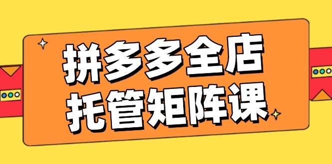 （14328期）拼多多全店托管矩阵课，盈利动销玩法，高效计划设置，提升店铺效益汇创网-网创项目_汇创网_中创网_福缘网_冒泡网_网创项目平台汇创网