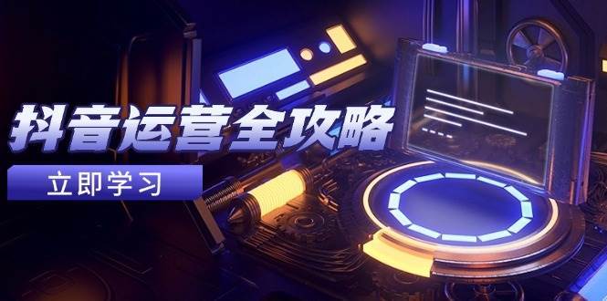抖音运营全攻略，账号包装养号技巧，情感增粉视频搬运，实现快速变现汇创网-网创项目_汇创网_中创网_福缘网_冒泡网_资源整合平台汇创网